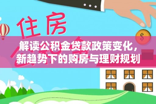 蜀山解读公积金贷款政策变化，新趋势下的购房与理财规划