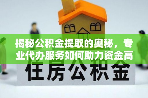 蜀山揭秘公积金提取的奥秘，专业代办服务如何助力资金高效管理
