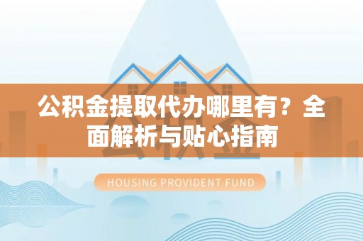 蜀山公积金提取代办哪里有？全面解析与贴心指南