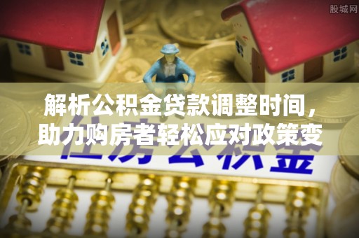 蜀山解析公积金贷款调整时间，助力购房者轻松应对政策变化