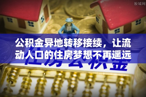 蜀山公积金异地转移接续，让流动人口的住房梦想不再遥远