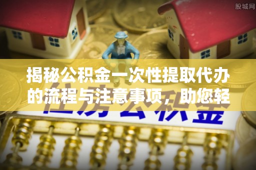 蜀山揭秘公积金一次性提取代办的流程与注意事项，助您轻松拿钱！