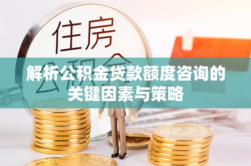 蜀山解析公积金贷款额度咨询的关键因素与策略