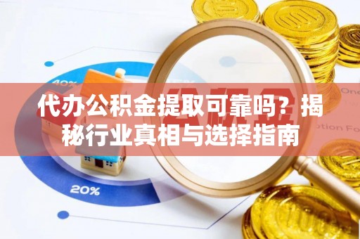 蜀山代办公积金提取可靠吗？揭秘行业真相与选择指南