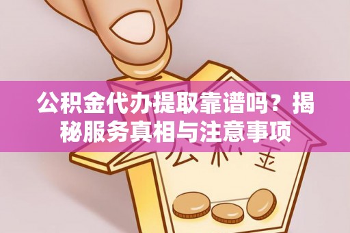 蜀山公积金代办提取靠谱吗？揭秘服务真相与注意事项
