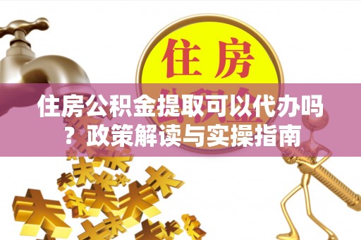 蜀山住房公积金提取可以代办吗？政策解读与实操指南