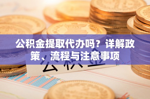 蜀山公积金提取代办吗？详解政策、流程与注意事项