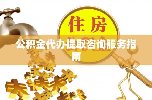 蜀山公积金代办提取咨询服务指南