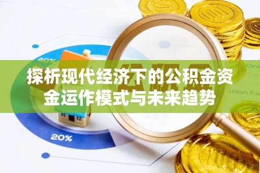 蜀山探析现代经济下的公积金资金运作模式与未来趋势