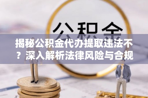 蜀山揭秘公积金代办提取违法不？深入解析法律风险与合规途径