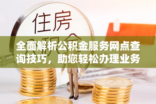 蜀山全面解析公积金服务网点查询技巧，助您轻松办理业务