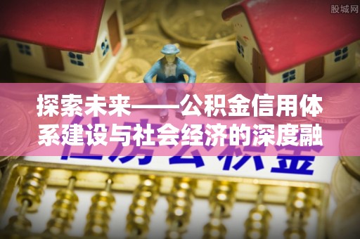 蜀山探索未来——公积金信用体系建设与社会经济的深度融合