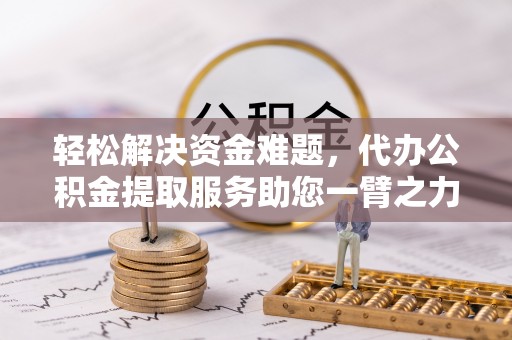 蜀山轻松解决资金难题，代办公积金提取服务助您一臂之力