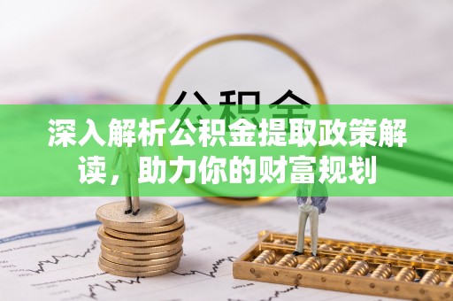 蜀山深入解析公积金提取政策解读，助力你的财富规划