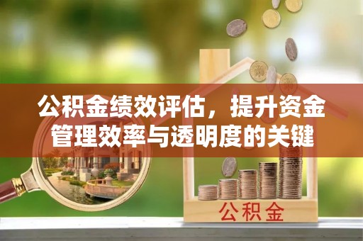 蜀山公积金绩效评估，提升资金管理效率与透明度的关键