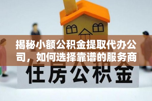 蜀山揭秘小额公积金提取代办公司，如何选择靠谱的服务商？