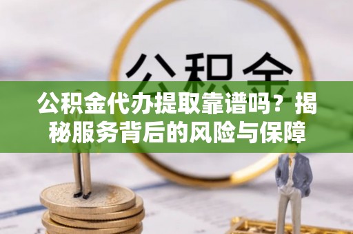 蜀山公积金代办提取靠谱吗？揭秘服务背后的风险与保障