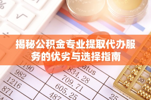 蜀山揭秘公积金专业提取代办服务的优劣与选择指南