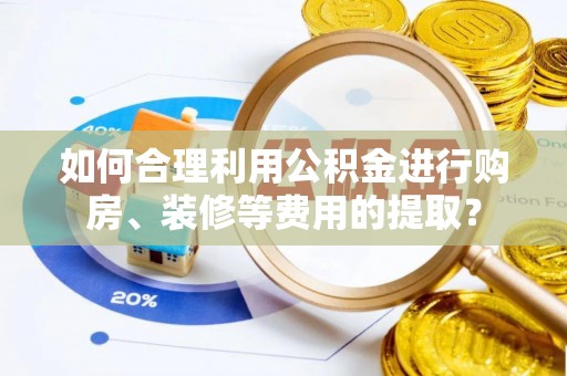蜀山如何合理利用公积金进行购房、装修等费用的提取？