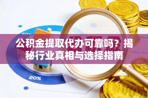 蜀山公积金提取代办可靠吗？揭秘行业真相与选择指南