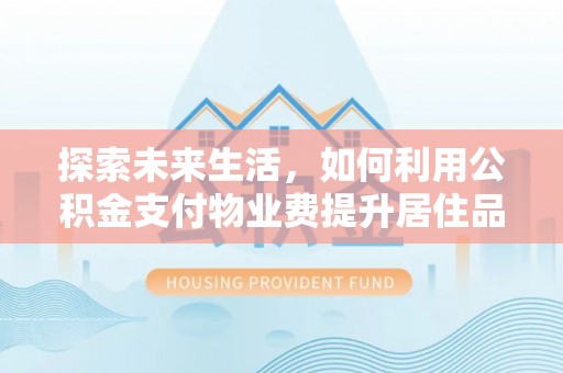 蜀山探索未来生活，如何利用公积金支付物业费提升居住品质