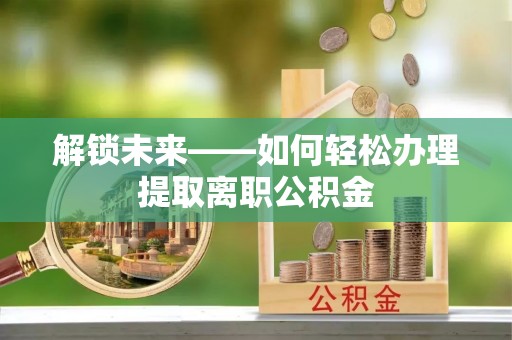 蜀山解锁未来——如何轻松办理提取离职公积金