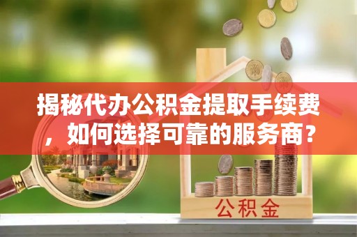 蜀山揭秘代办公积金提取手续费，如何选择可靠的服务商？