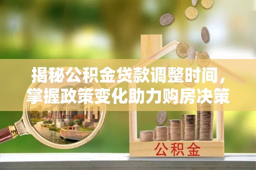 蜀山揭秘公积金贷款调整时间，掌握政策变化助力购房决策