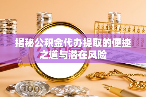 蜀山揭秘公积金代办提取的便捷之道与潜在风险
