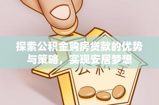 蜀山探索公积金购房贷款的优势与策略，实现安居梦想