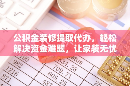 蜀山公积金装修提取代办，轻松解决资金难题，让家装无忧