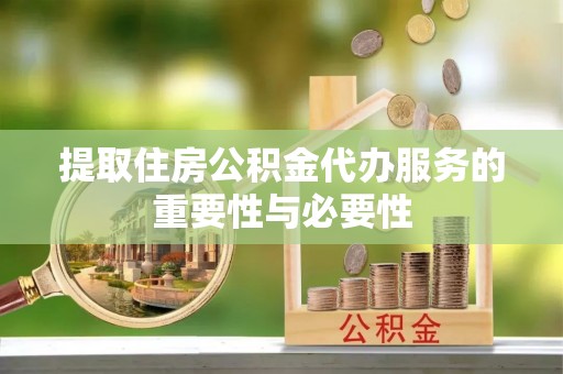 蜀山提取住房公积金代办服务的重要性与必要性