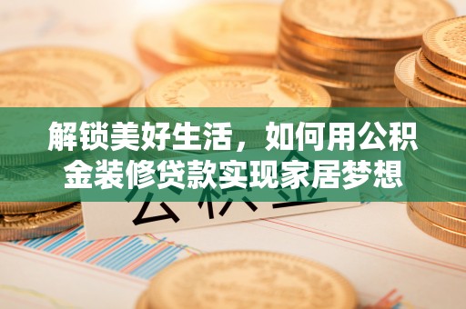 蜀山解锁美好生活，如何用公积金装修贷款实现家居梦想