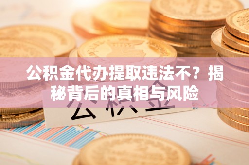蜀山公积金代办提取违法不？揭秘背后的真相与风险