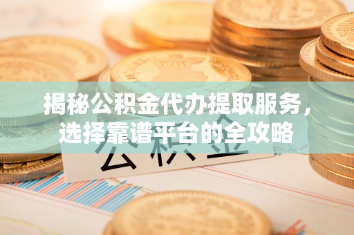 蜀山揭秘公积金代办提取服务，选择靠谱平台的全攻略