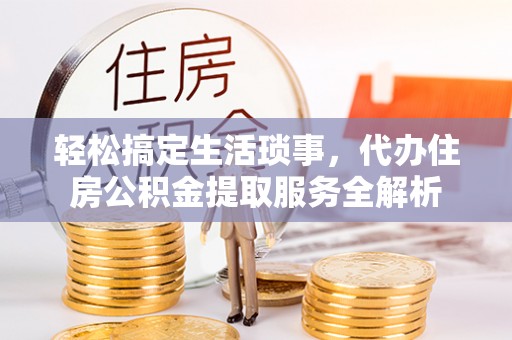 蜀山轻松搞定生活琐事，代办住房公积金提取服务全解析