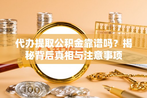 蜀山代办提取公积金靠谱吗？揭秘背后真相与注意事项