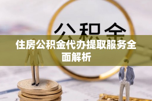 蜀山住房公积金代办提取服务全面解析