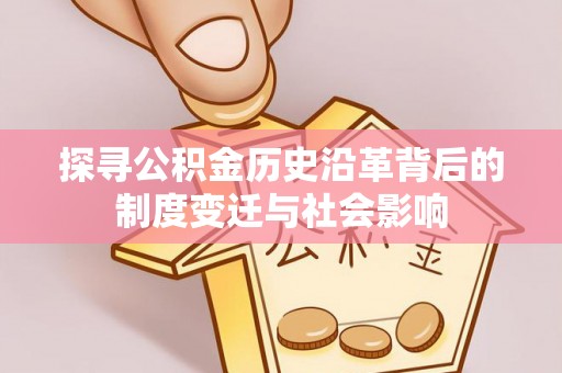 蜀山探寻公积金历史沿革背后的制度变迁与社会影响