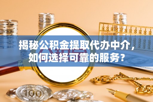蜀山揭秘公积金提取代办中介，如何选择可靠的服务？
