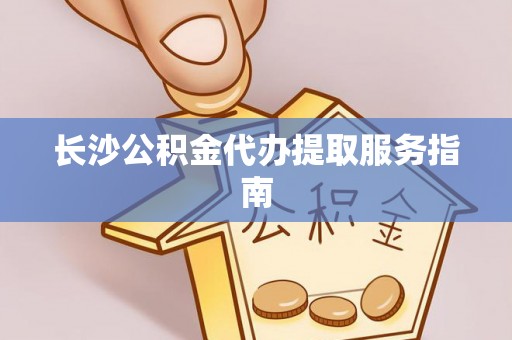蜀山长沙公积金代办提取服务指南