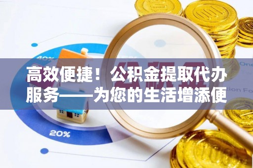 蜀山高效便捷！公积金提取代办服务——为您的生活增添便利