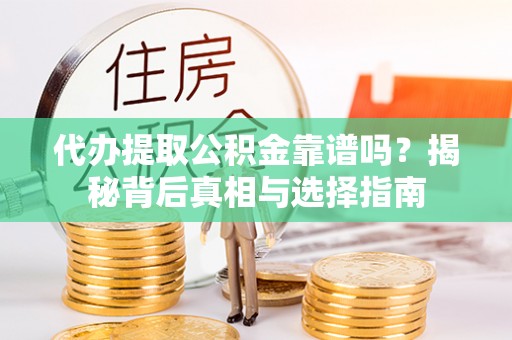 蜀山代办提取公积金靠谱吗？揭秘背后真相与选择指南