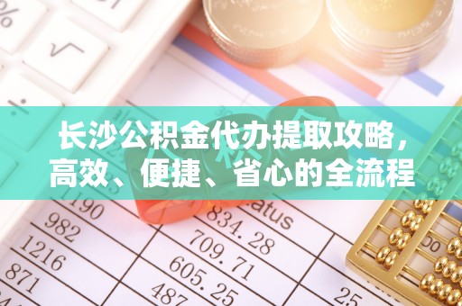 蜀山长沙公积金代办提取攻略，高效、便捷、省心的全流程解析