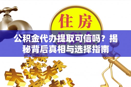 蜀山公积金代办提取可信吗？揭秘背后真相与选择指南