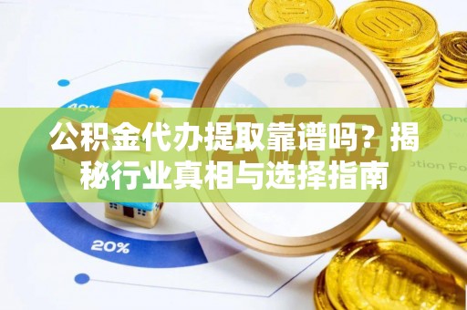 蜀山公积金代办提取靠谱吗？揭秘行业真相与选择指南