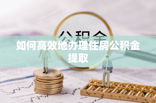 蜀山如何高效地办理住房公积金提取