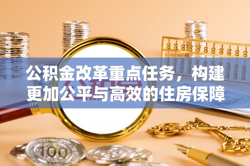 蜀山公积金改革重点任务，构建更加公平与高效的住房保障体系