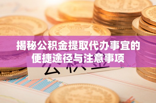 蜀山揭秘公积金提取代办事宜的便捷途径与注意事项