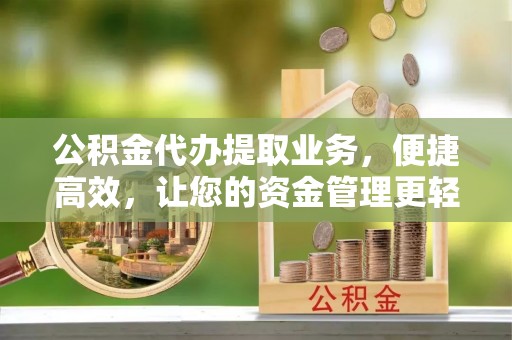 蜀山公积金代办提取业务，便捷高效，让您的资金管理更轻松